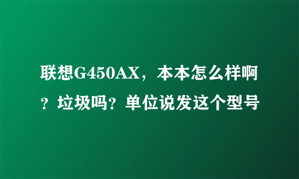 联想G450AX，本本怎么样啊？垃圾吗？单位说发这个型号