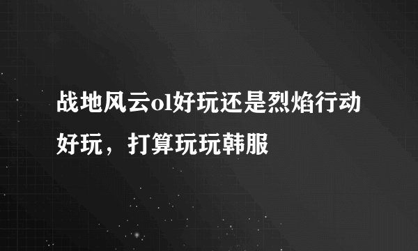 战地风云ol好玩还是烈焰行动好玩，打算玩玩韩服