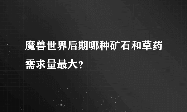 魔兽世界后期哪种矿石和草药需求量最大？