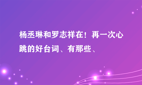 杨丞琳和罗志祥在！再一次心跳的好台词、有那些、