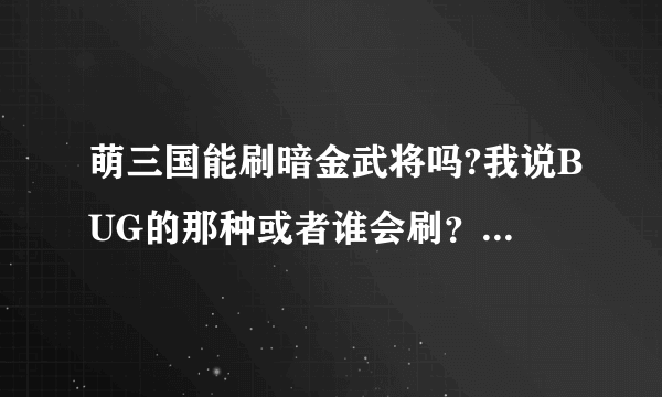 萌三国能刷暗金武将吗?我说BUG的那种或者谁会刷？我给钱！