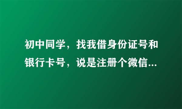 初中同学，找我借身份证号和银行卡号，说是注册个微信弄拼多多活动，我如何拒绝又不会破坏……伤感情？？