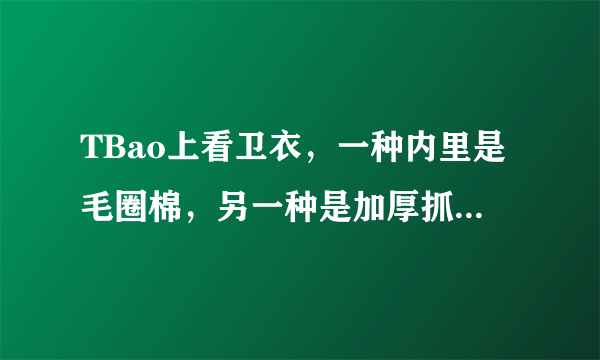 TBao上看卫衣，一种内里是毛圈棉，另一种是加厚抓绒，请问哪一种更值得购买？不宜雕色不宜变性？