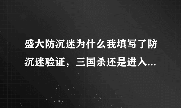 盛大防沉迷为什么我填写了防沉迷验证，三国杀还是进入防沉迷状态？