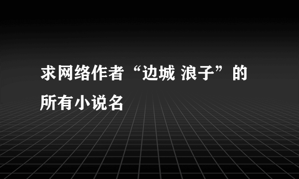 求网络作者“边城 浪子”的所有小说名