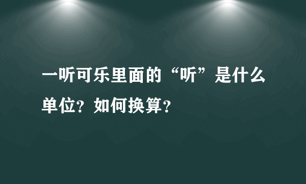 一听可乐里面的“听”是什么单位？如何换算？