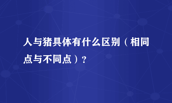 人与猪具体有什么区别（相同点与不同点）？