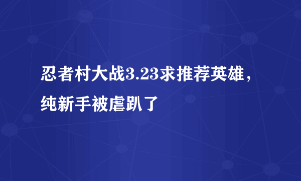 忍者村大战3.23求推荐英雄，纯新手被虐趴了