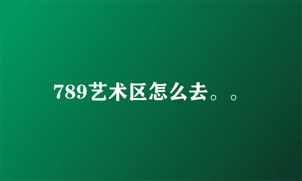 789艺术区怎么去。。