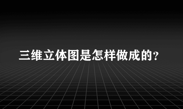 三维立体图是怎样做成的？