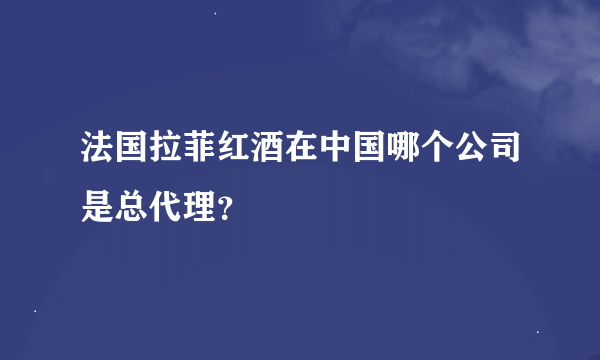 法国拉菲红酒在中国哪个公司是总代理？