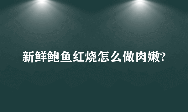 新鲜鲍鱼红烧怎么做肉嫩?