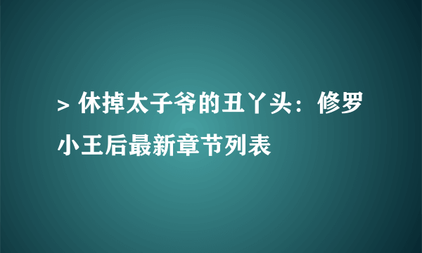 > 休掉太子爷的丑丫头：修罗小王后最新章节列表