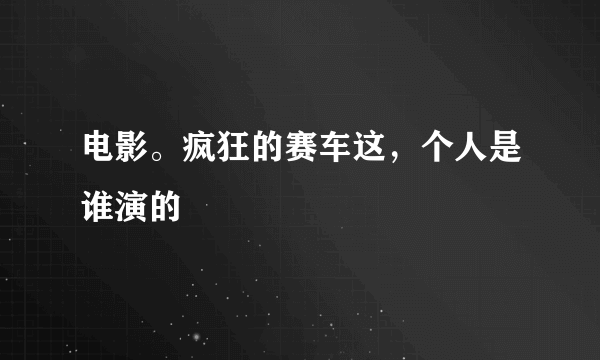 电影。疯狂的赛车这，个人是谁演的