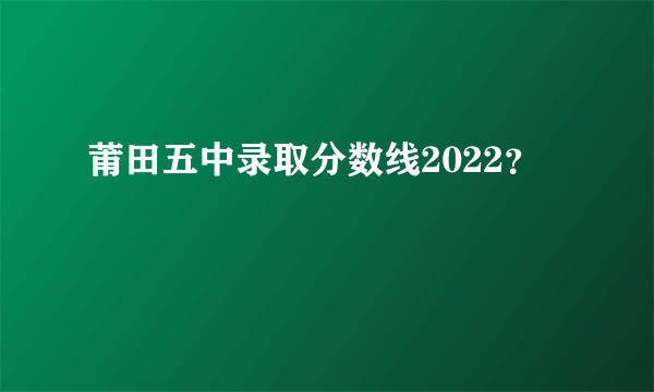 莆田五中录取分数线2022？