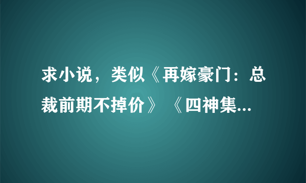 求小说，类似《再嫁豪门：总裁前期不掉价》 《四神集团2：老婆跟我回家》的言情小说