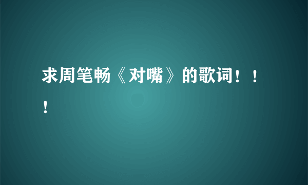 求周笔畅《对嘴》的歌词！！！