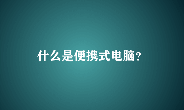 什么是便携式电脑？