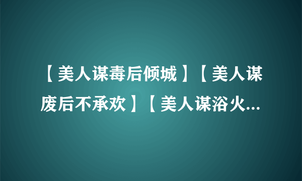 【美人谋毒后倾城】【美人谋废后不承欢】【美人谋浴火王妃】哪位大侠 有的 能发我么