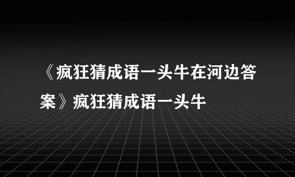 《疯狂猜成语一头牛在河边答案》疯狂猜成语一头牛