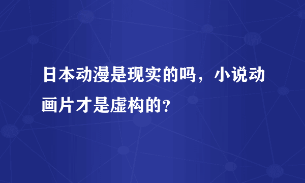 日本动漫是现实的吗，小说动画片才是虚构的？