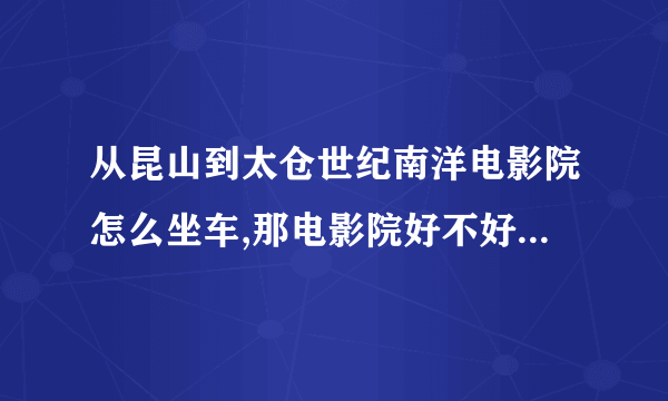 从昆山到太仓世纪南洋电影院怎么坐车,那电影院好不好,票价多少,阿凡达是不是下线了,有没有新电影可能推介