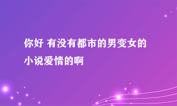 你好 有没有都市的男变女的小说爱情的啊