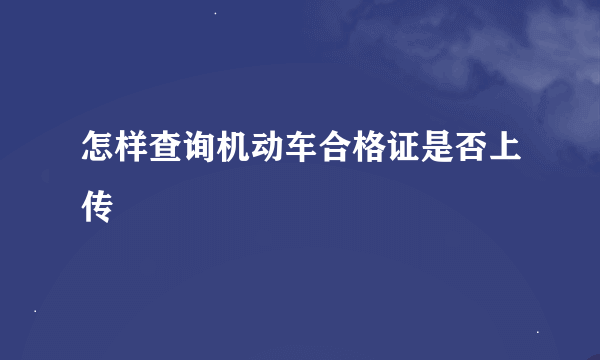 怎样查询机动车合格证是否上传