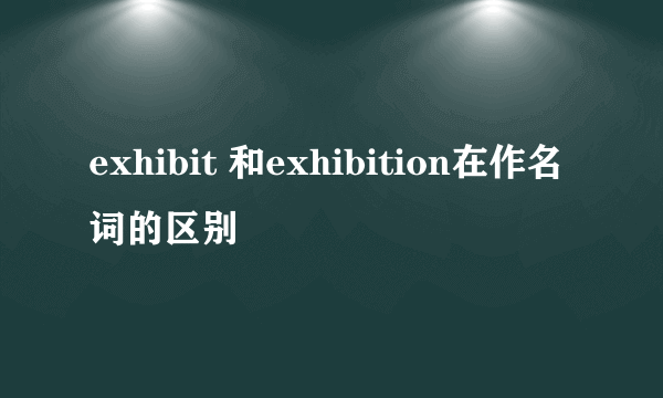 exhibit 和exhibition在作名词的区别