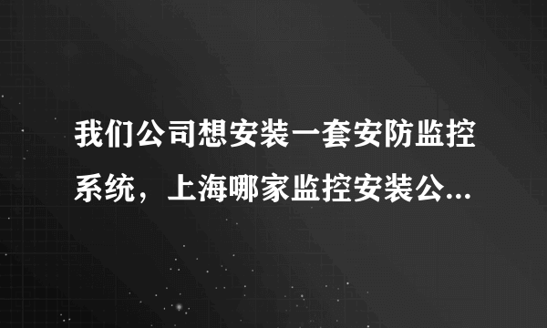 我们公司想安装一套安防监控系统，上海哪家监控安装公司服务比较好的？