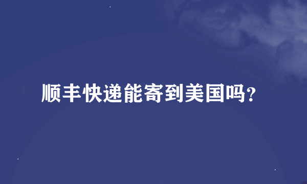 顺丰快递能寄到美国吗？