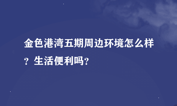 金色港湾五期周边环境怎么样？生活便利吗？