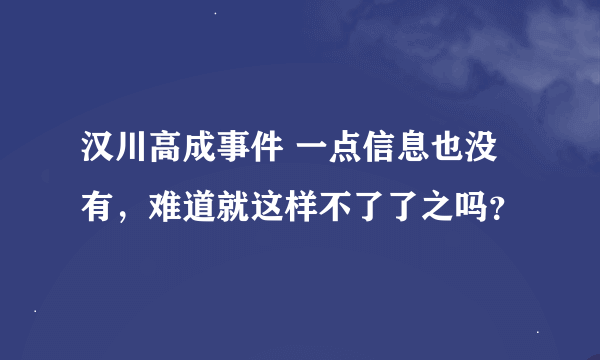 汉川高成事件 一点信息也没有，难道就这样不了了之吗？