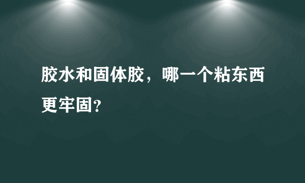 胶水和固体胶，哪一个粘东西更牢固？