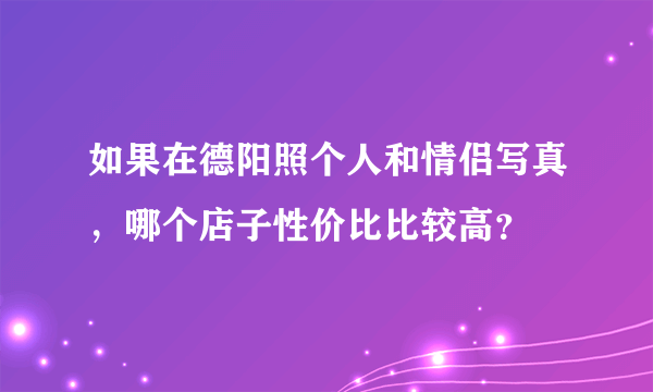 如果在德阳照个人和情侣写真，哪个店子性价比比较高？