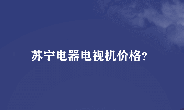 苏宁电器电视机价格？