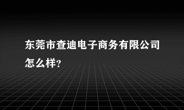 东莞市查迪电子商务有限公司怎么样？