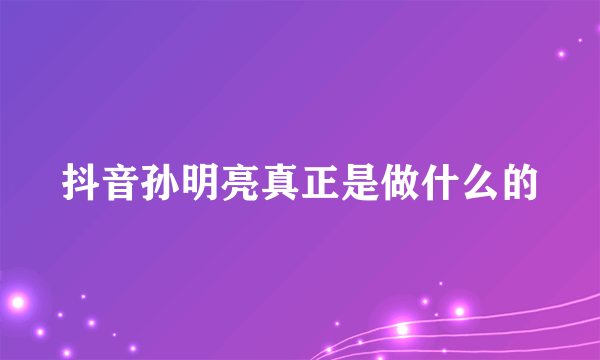 抖音孙明亮真正是做什么的