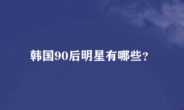 韩国90后明星有哪些？