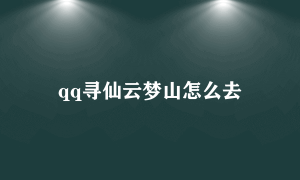 qq寻仙云梦山怎么去