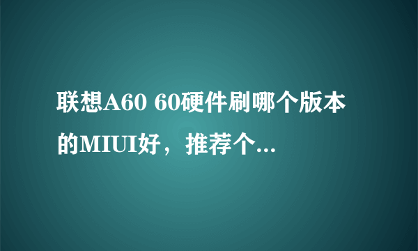 联想A60 60硬件刷哪个版本的MIUI好，推荐个ROM，谢谢