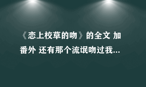 《恋上校草的吻》的全文 加番外 还有那个流氓吻过我的唇番外 拜托了各位亲急需要速度