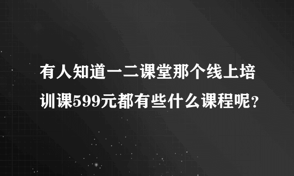 有人知道一二课堂那个线上培训课599元都有些什么课程呢？