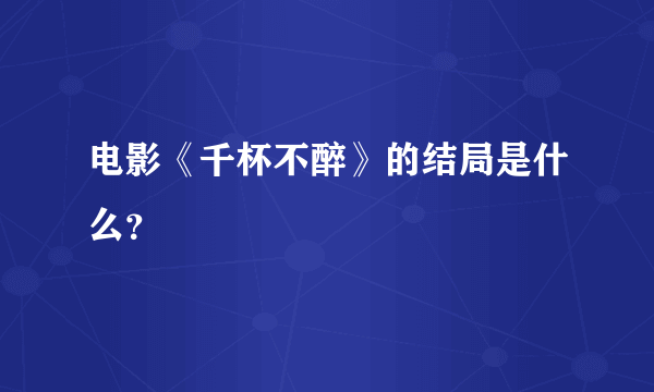 电影《千杯不醉》的结局是什么？