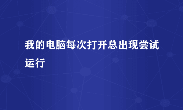 我的电脑每次打开总出现尝试运行