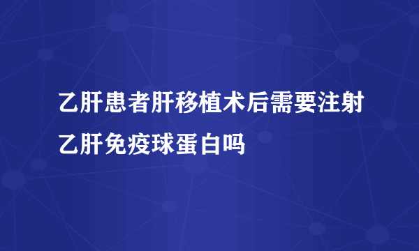 乙肝患者肝移植术后需要注射乙肝免疫球蛋白吗