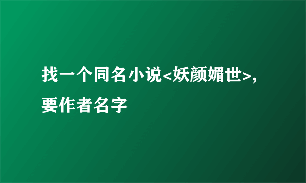 找一个同名小说<妖颜媚世>,要作者名字