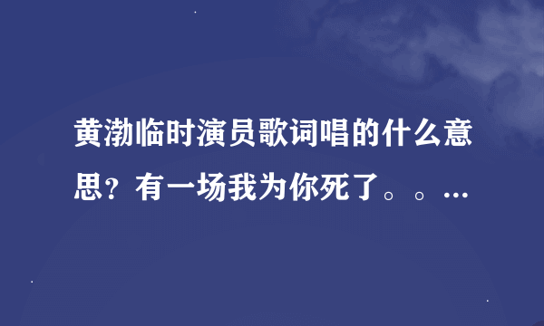 黄渤临时演员歌词唱的什么意思？有一场我为你死了。。。是为谁死了？