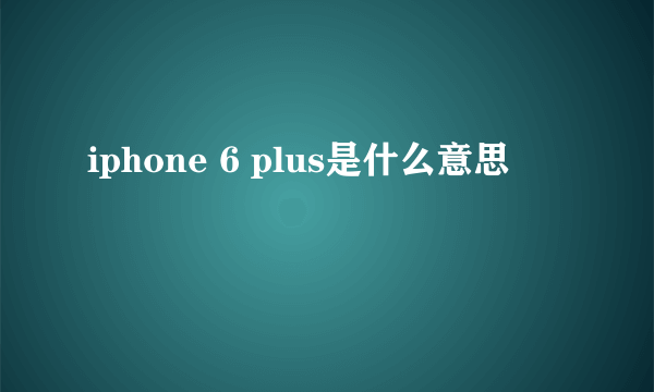 iphone 6 plus是什么意思