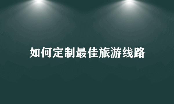 如何定制最佳旅游线路